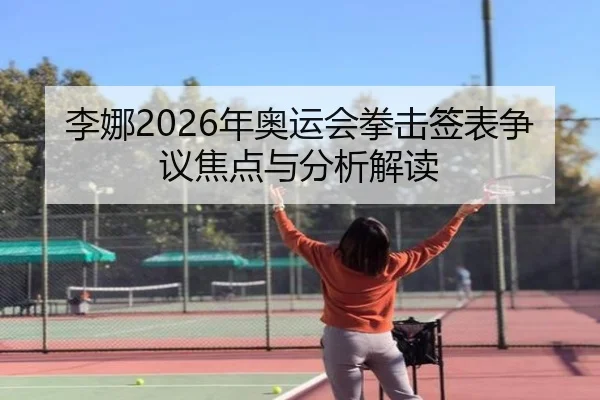 李娜2026年奥运会拳击签表争议焦点与分析解读