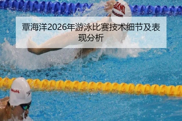 覃海洋2026年游泳比赛技术细节及表现分析